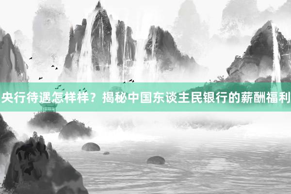 央行待遇怎样样？揭秘中国东谈主民银行的薪酬福利