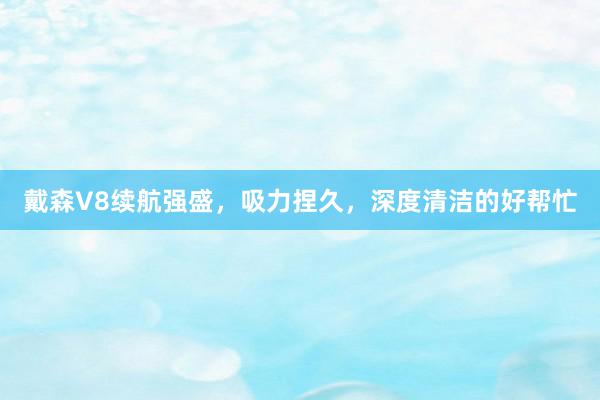 戴森V8续航强盛，吸力捏久，深度清洁的好帮忙