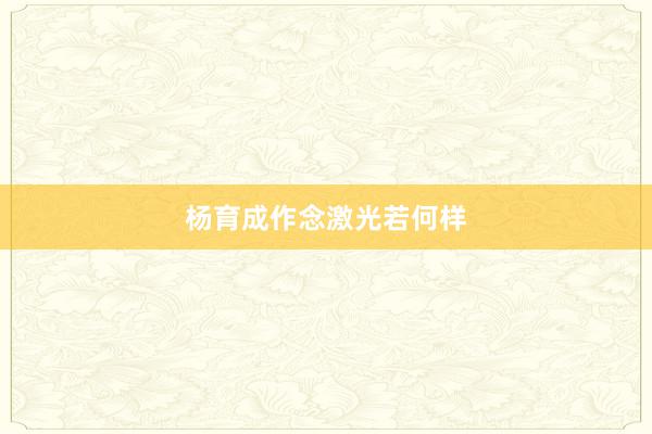 杨育成作念激光若何样
