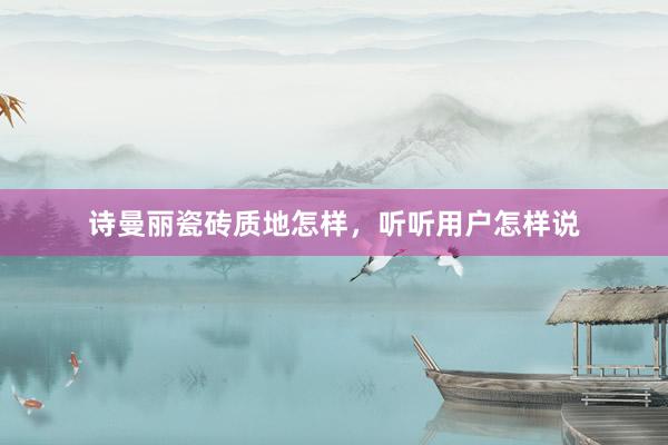 诗曼丽瓷砖质地怎样，听听用户怎样说
