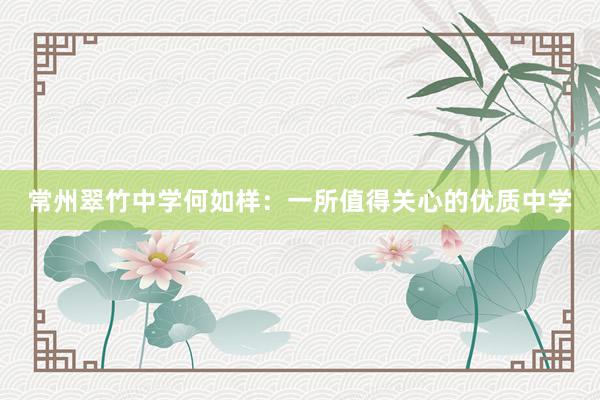 常州翠竹中学何如样：一所值得关心的优质中学