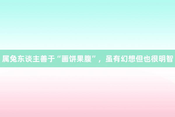 属兔东谈主善于“画饼果腹”，虽有幻想但也很明智