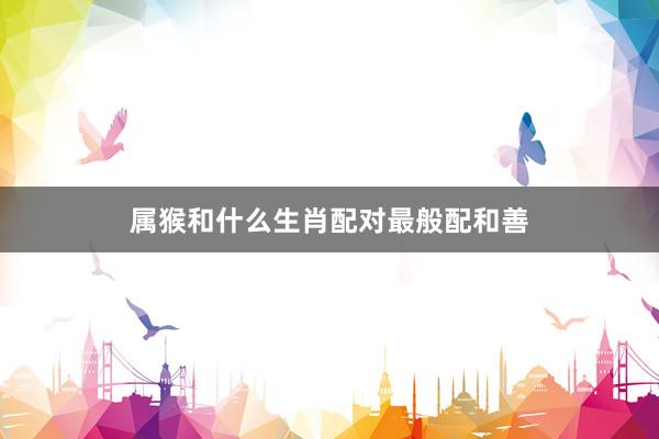 属猴和什么生肖配对最般配和善