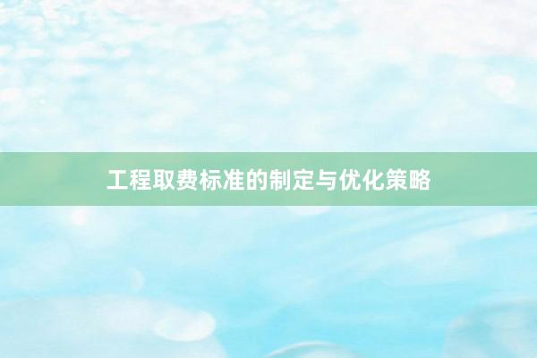 工程取费标准的制定与优化策略