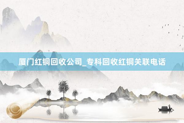 厦门红铜回收公司_专科回收红铜关联电话